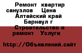 Ремонт  квартир(санузлов) › Цена ­ 100 - Алтайский край, Барнаул г. Строительство и ремонт » Услуги   